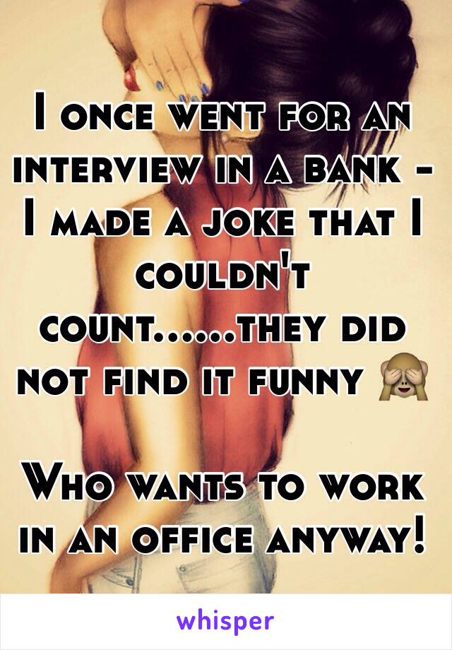 I once went for an interview in a bank - I made a joke that I couldn't count......they did not find it funny 🙈 

Who wants to work in an office anyway!