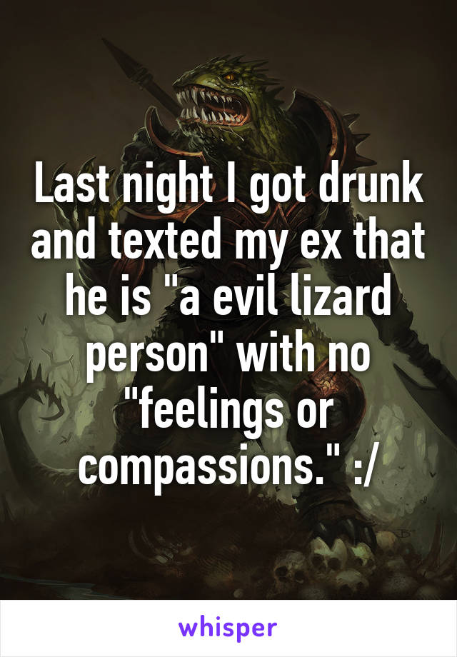 Last night I got drunk and texted my ex that he is "a evil lizard person" with no "feelings or compassions." :/