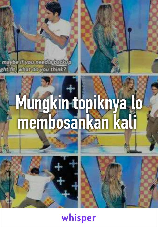 Mungkin topiknya lo membosankan kali 