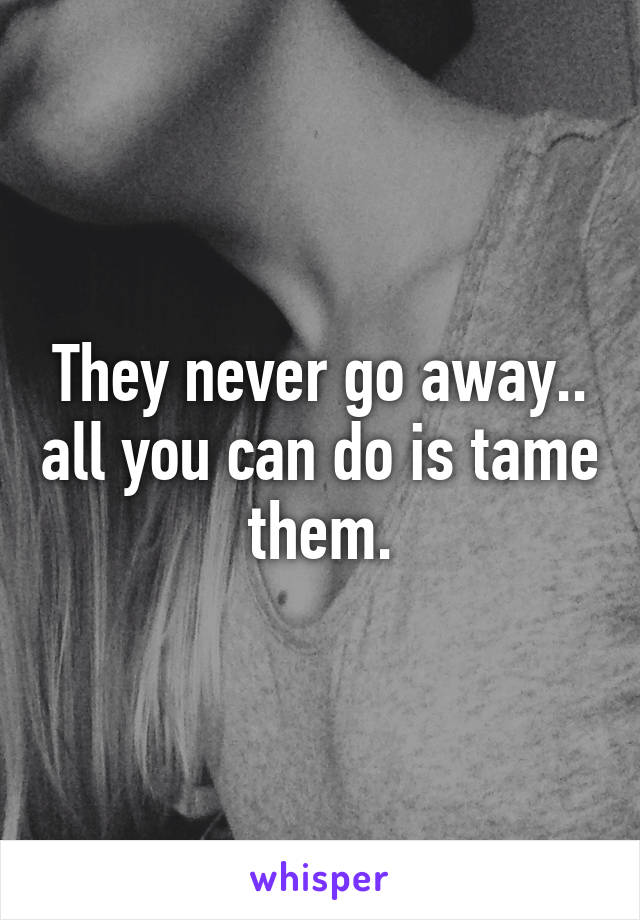 They never go away.. all you can do is tame them.