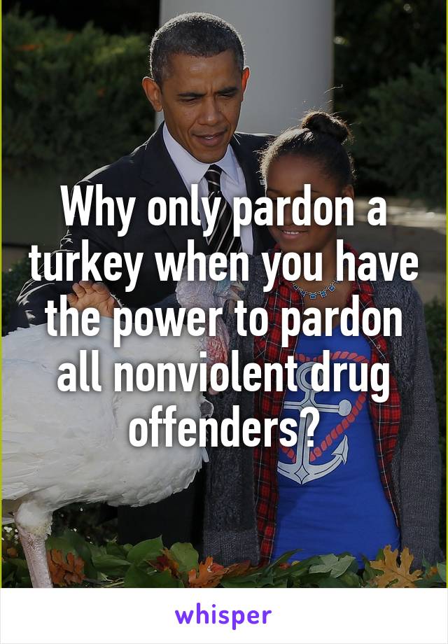 Why only pardon a turkey when you have the power to pardon all nonviolent drug offenders?