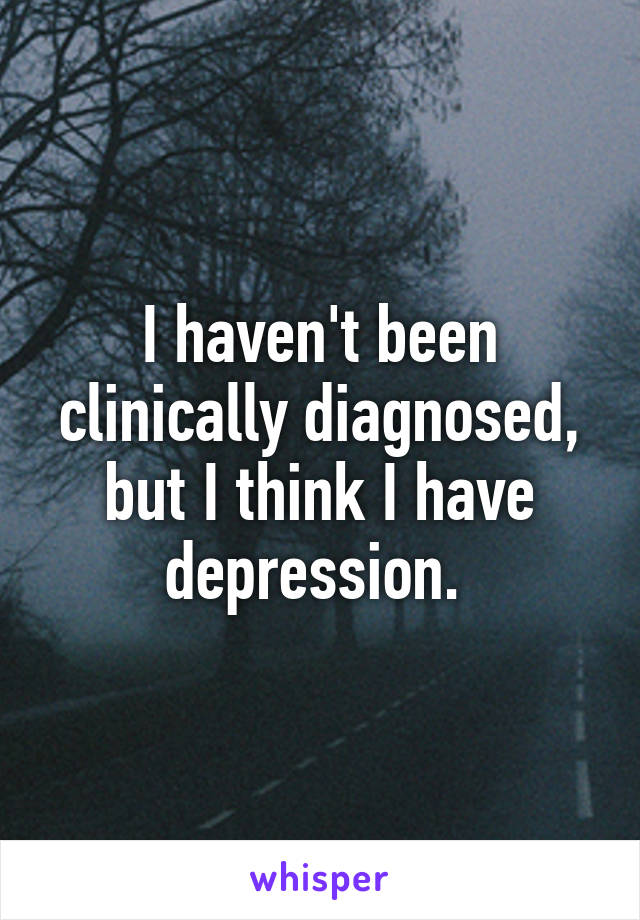 I haven't been clinically diagnosed, but I think I have depression. 