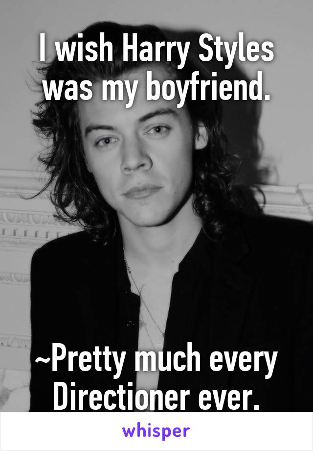 I wish Harry Styles was my boyfriend.






~Pretty much every Directioner ever.