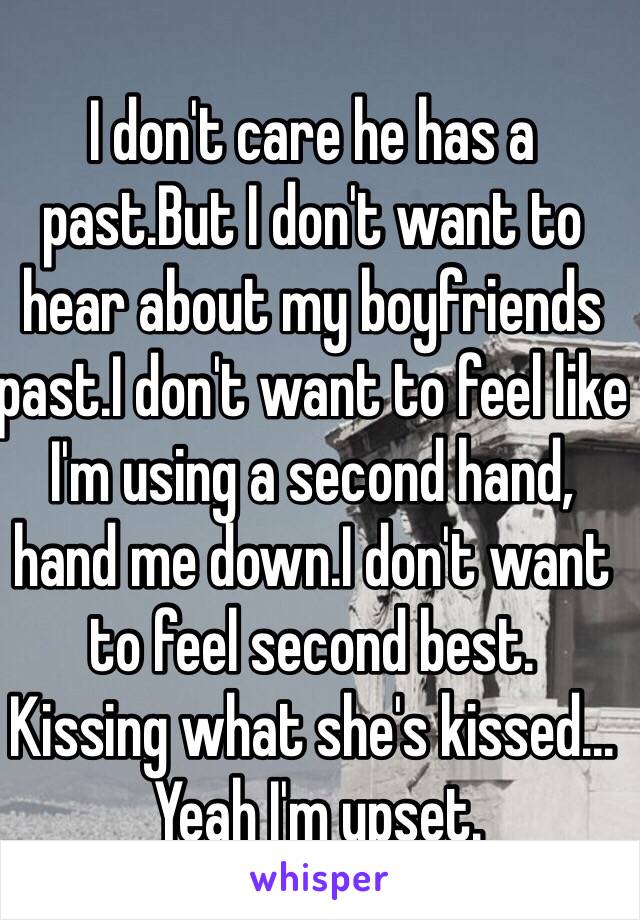 I don't care he has a past.But I don't want to hear about my boyfriends past.I don't want to feel like I'm using a second hand, hand me down.I don't want to feel second best.
Kissing what she's kissed...
 Yeah I'm upset.