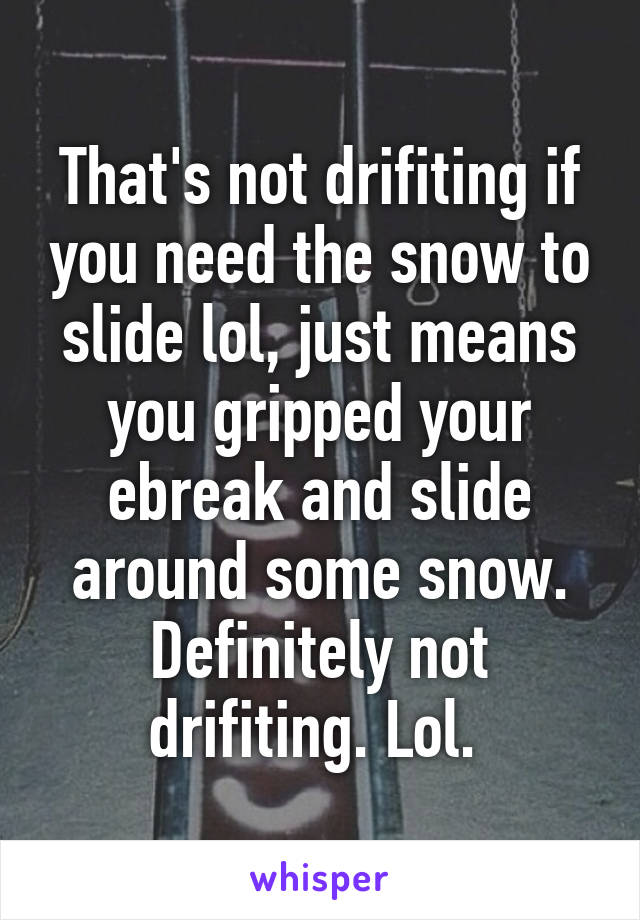 That's not drifiting if you need the snow to slide lol, just means you gripped your ebreak and slide around some snow. Definitely not drifiting. Lol. 