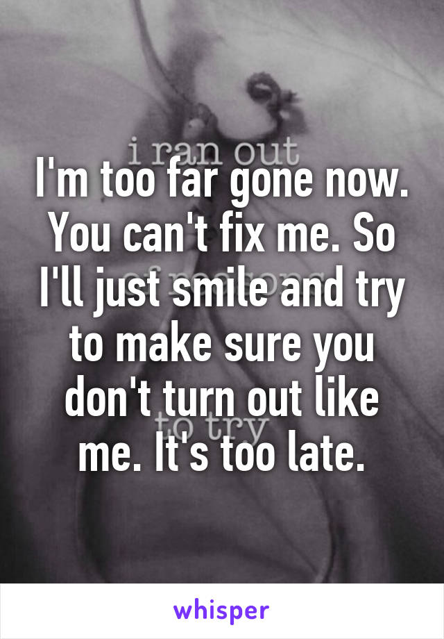 I'm too far gone now. You can't fix me. So I'll just smile and try to make sure you don't turn out like me. It's too late.