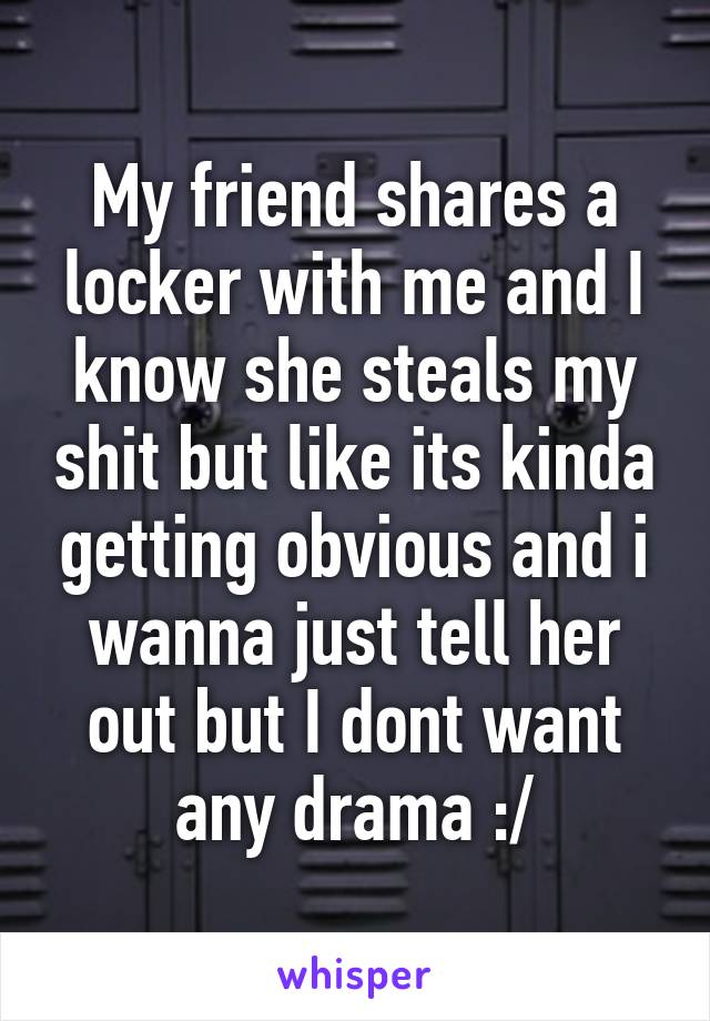 My friend shares a locker with me and I know she steals my shit but like its kinda getting obvious and i wanna just tell her out but I dont want any drama :/