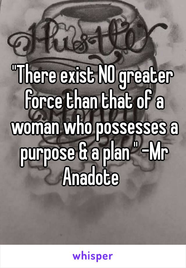 "There exist NO greater force than that of a woman who possesses a purpose & a plan " -Mr Anadote  