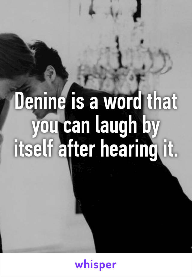 Denine is a word that you can laugh by itself after hearing it. 