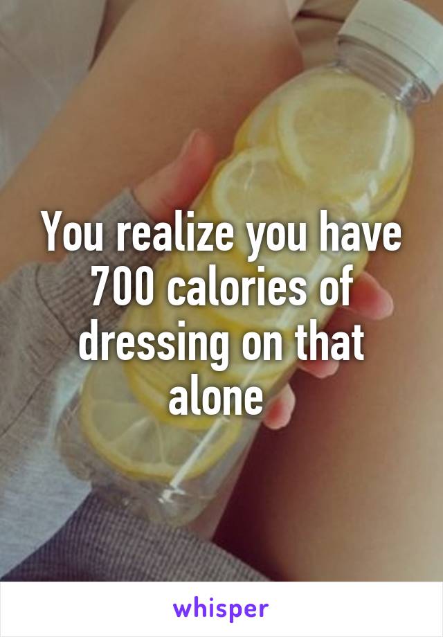 You realize you have 700 calories of dressing on that alone 