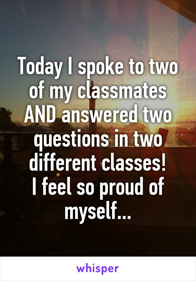 Today I spoke to two of my classmates AND answered two questions in two different classes!
I feel so proud of myself...