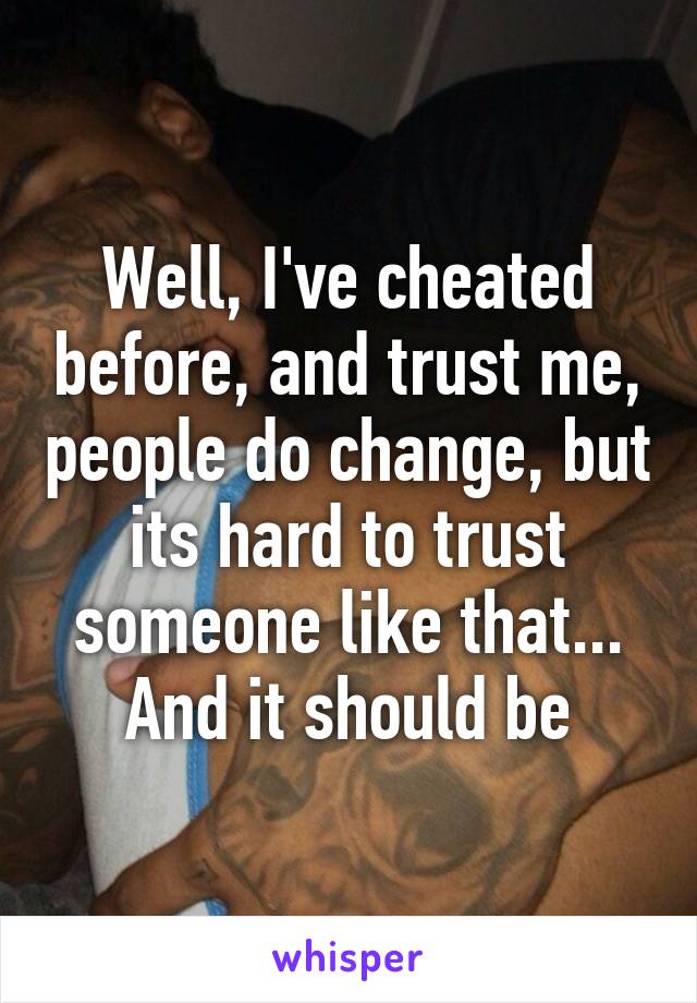 Well, I've cheated before, and trust me, people do change, but its hard to trust someone like that... And it should be