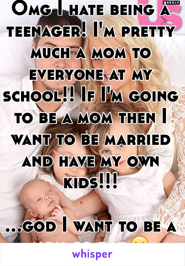 Omg I hate being a teenager! I'm pretty much a mom to everyone at my school!! If I'm going to be a mom then I want to be married and have my own kids!!!

...god I want to be a mom so bad😔