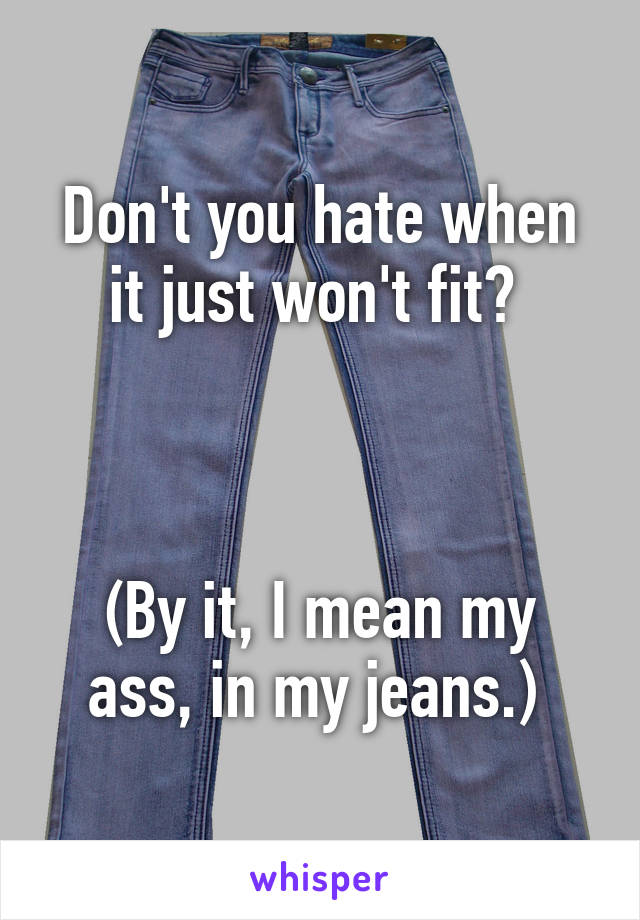 Don't you hate when it just won't fit? 



(By it, I mean my ass, in my jeans.) 