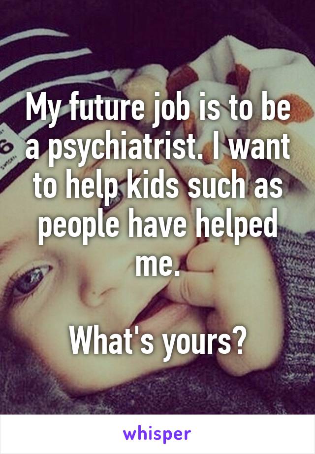 My future job is to be a psychiatrist. I want to help kids such as people have helped me.

What's yours?