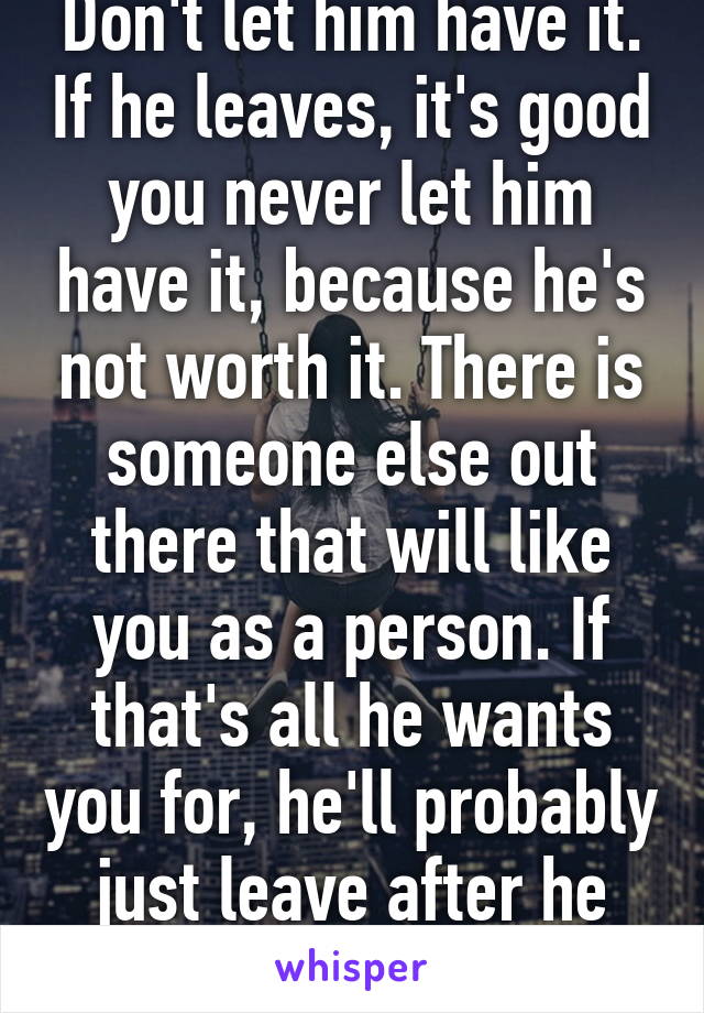 Don't let him have it. If he leaves, it's good you never let him have it, because he's not worth it. There is someone else out there that will like you as a person. If that's all he wants you for, he'll probably just leave after he gets it.