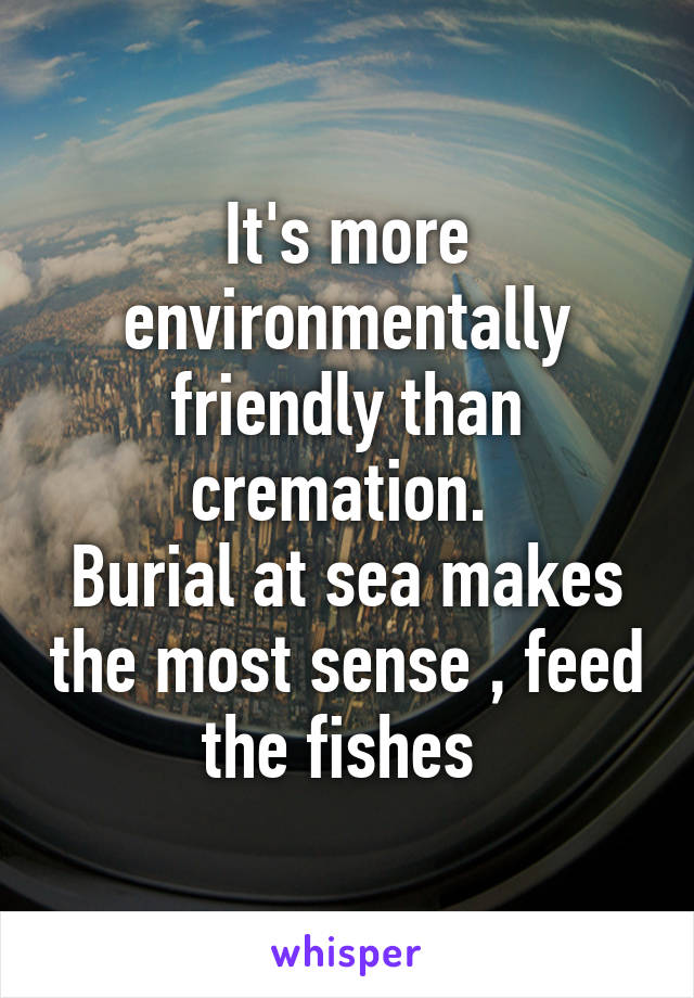 It's more environmentally friendly than cremation. 
Burial at sea makes the most sense , feed the fishes 