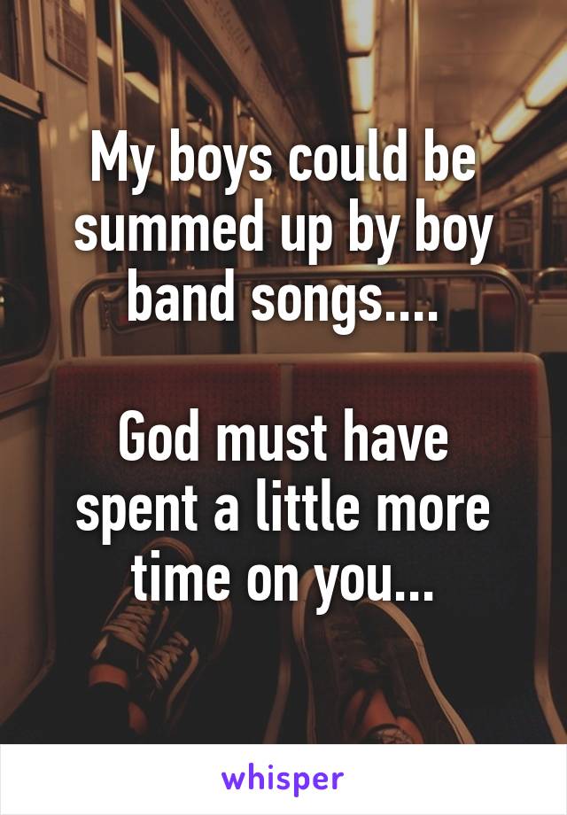 My boys could be summed up by boy band songs....

God must have spent a little more time on you...
