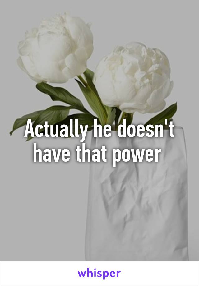 Actually he doesn't have that power 