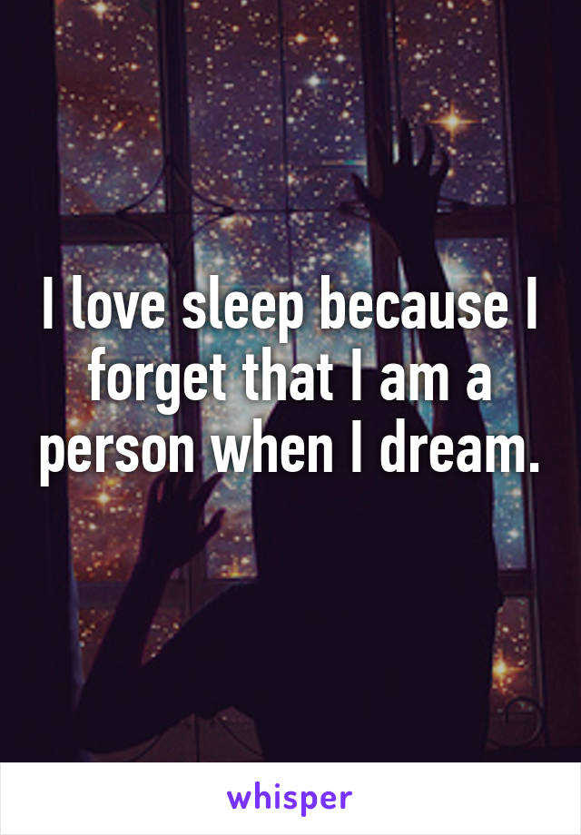 I love sleep because I forget that I am a person when I dream. 