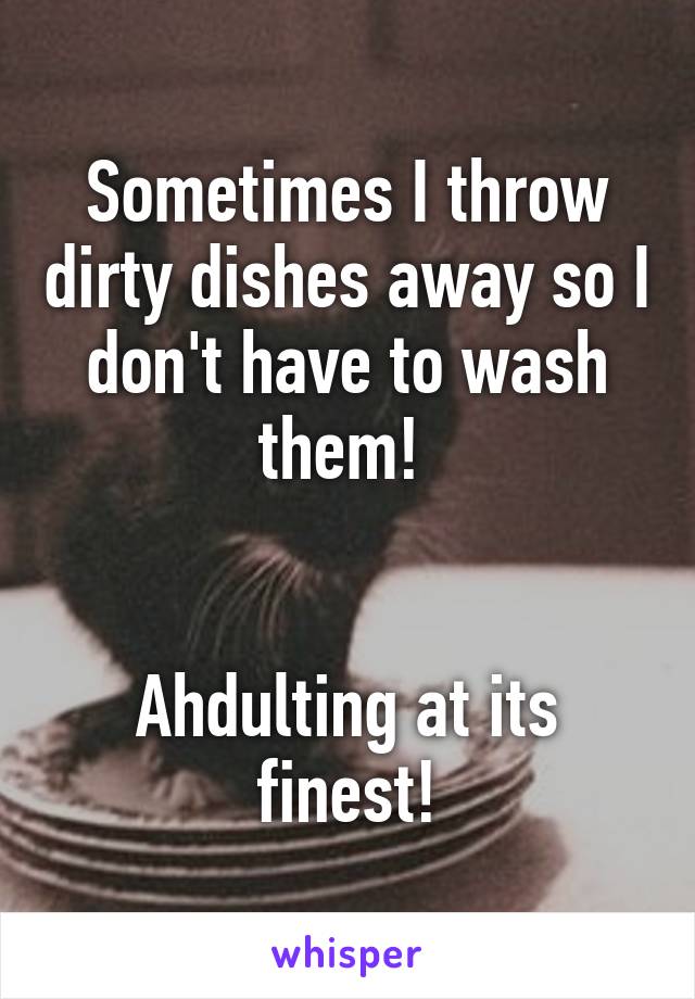 Sometimes I throw dirty dishes away so I don't have to wash them! 


Ahdulting at its finest!