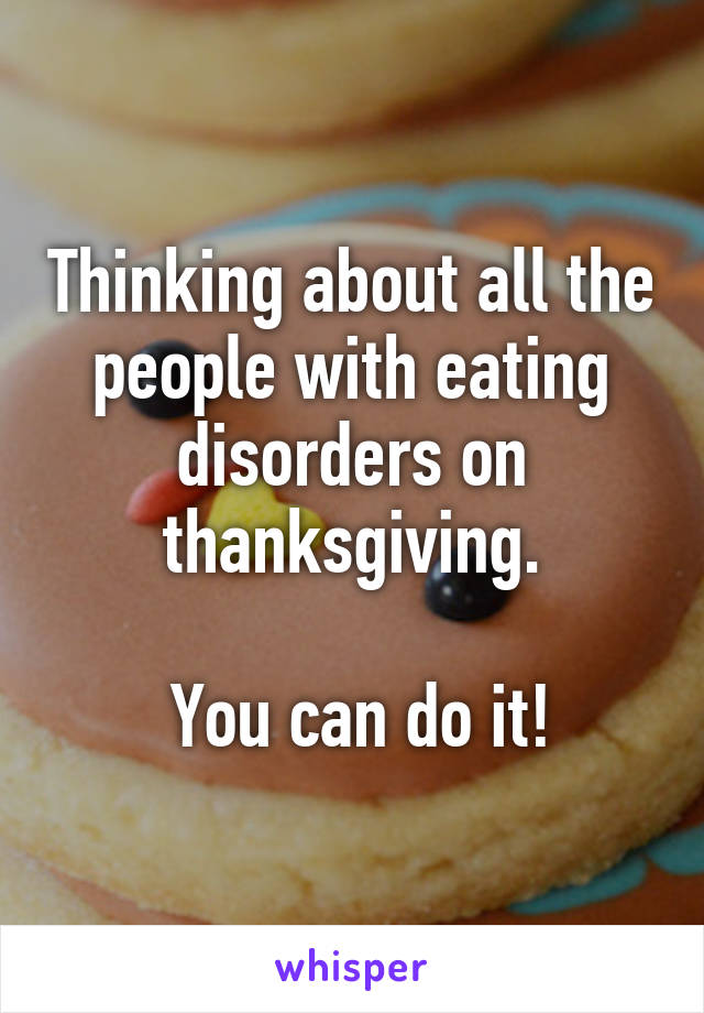 Thinking about all the people with eating disorders on thanksgiving.

 You can do it!