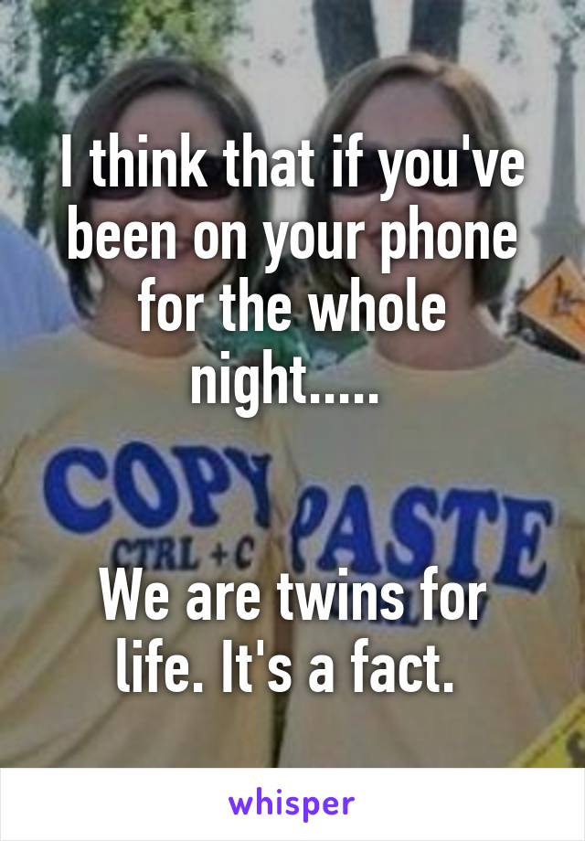 I think that if you've been on your phone for the whole night..... 


We are twins for life. It's a fact. 