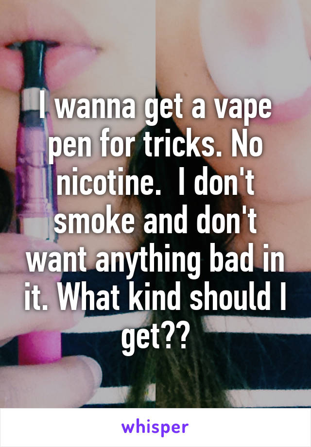 I wanna get a vape pen for tricks. No nicotine.  I don't smoke and don't want anything bad in it. What kind should I get??