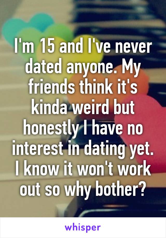 I'm 15 and I've never dated anyone. My friends think it's kinda weird but honestly I have no interest in dating yet. I know it won't work out so why bother?