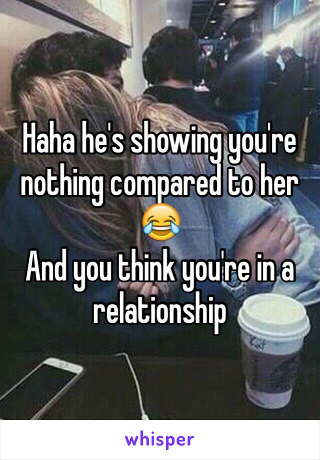 Haha he's showing you're nothing compared to her 😂
And you think you're in a relationship