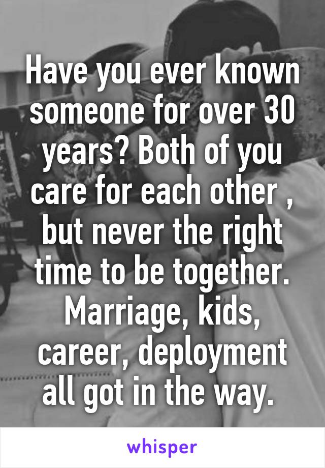 Have you ever known someone for over 30 years? Both of you care for each other , but never the right time to be together. Marriage, kids, career, deployment all got in the way. 