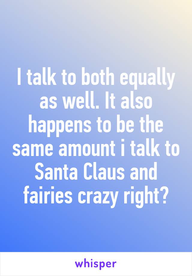 I talk to both equally as well. It also happens to be the same amount i talk to Santa Claus and fairies crazy right?