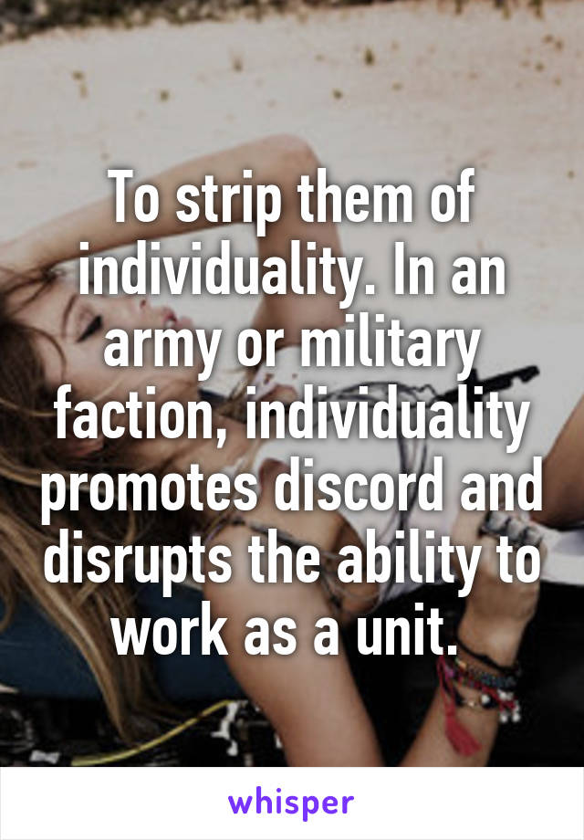 To strip them of individuality. In an army or military faction, individuality promotes discord and disrupts the ability to work as a unit. 