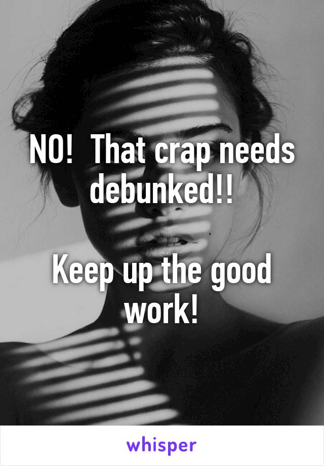 NO!  That crap needs debunked!!

Keep up the good work!