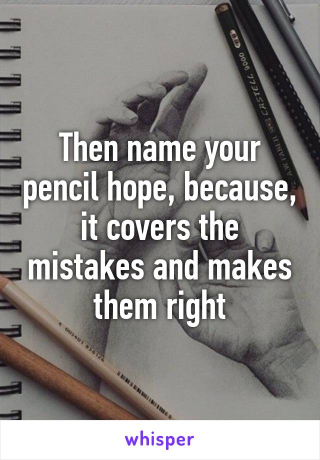 Then name your pencil hope, because, it covers the mistakes and makes them right