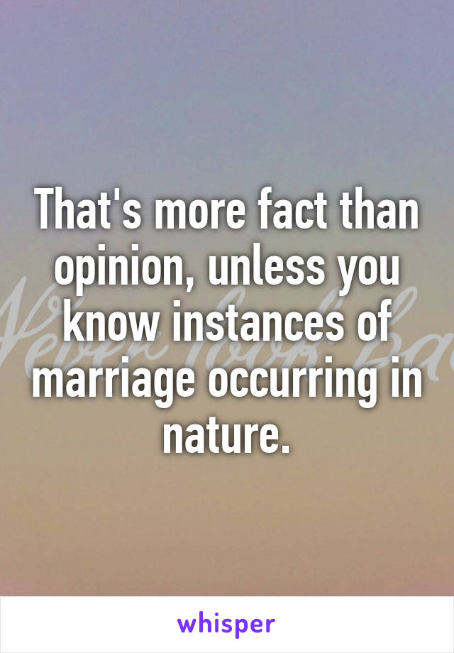 That's more fact than opinion, unless you know instances of marriage occurring in nature.