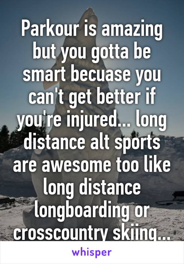 Parkour is amazing but you gotta be smart becuase you can't get better if you're injured... long distance alt sports are awesome too like long distance longboarding or crosscountry skiing...