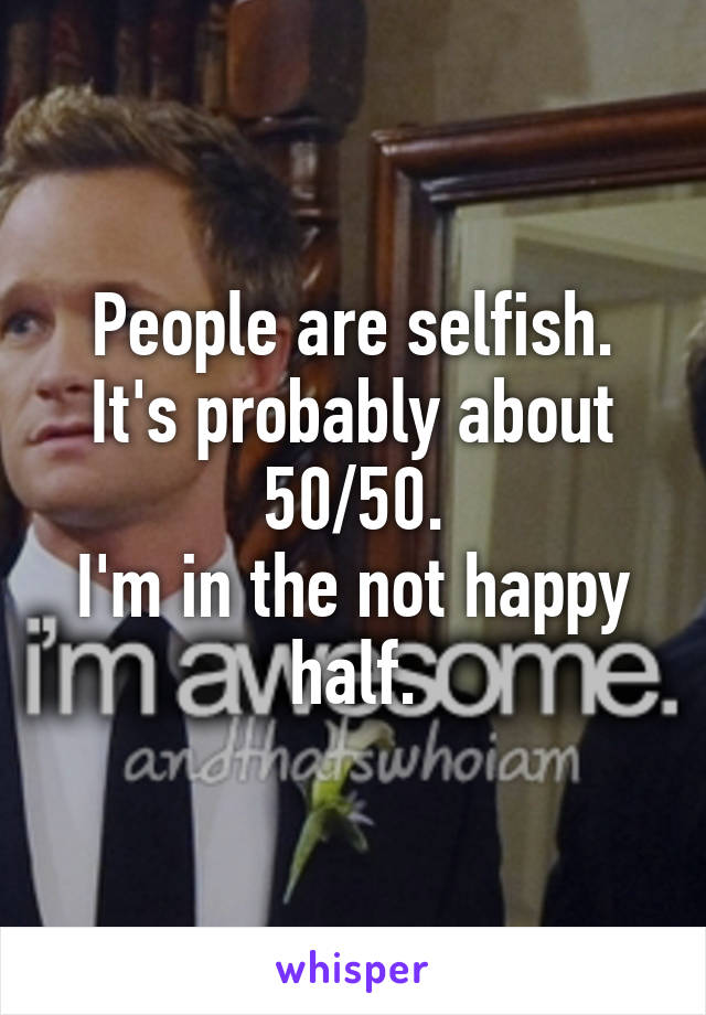 People are selfish. It's probably about 50/50.
I'm in the not happy half.