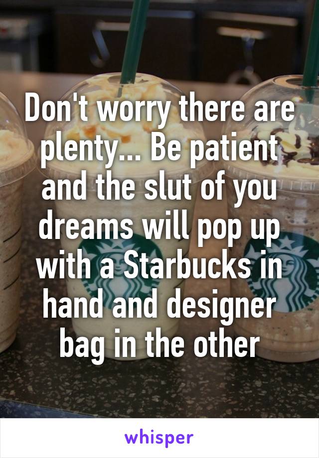 Don't worry there are plenty... Be patient and the slut of you dreams will pop up with a Starbucks in hand and designer bag in the other