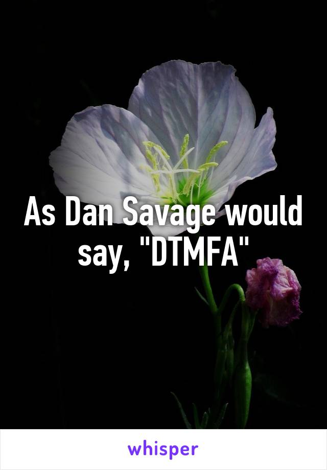 As Dan Savage would say, "DTMFA"