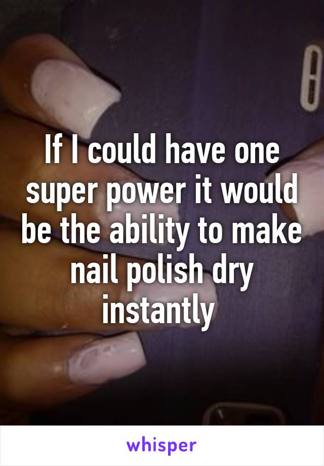 If I could have one super power it would be the ability to make nail polish dry instantly 