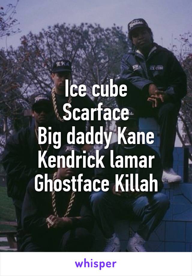 Ice cube
Scarface
Big daddy Kane
Kendrick lamar
Ghostface Killah