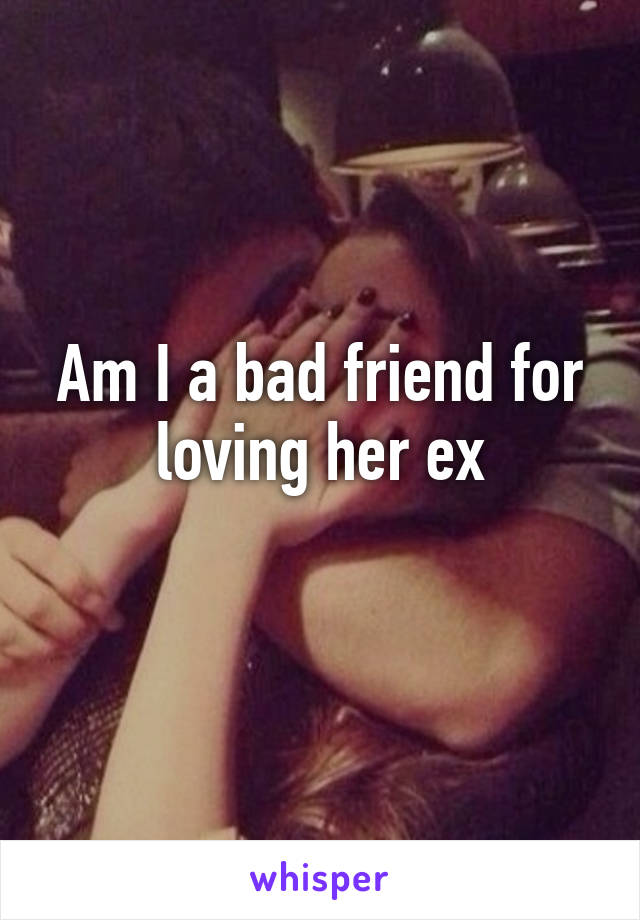 Am I a bad friend for loving her ex
