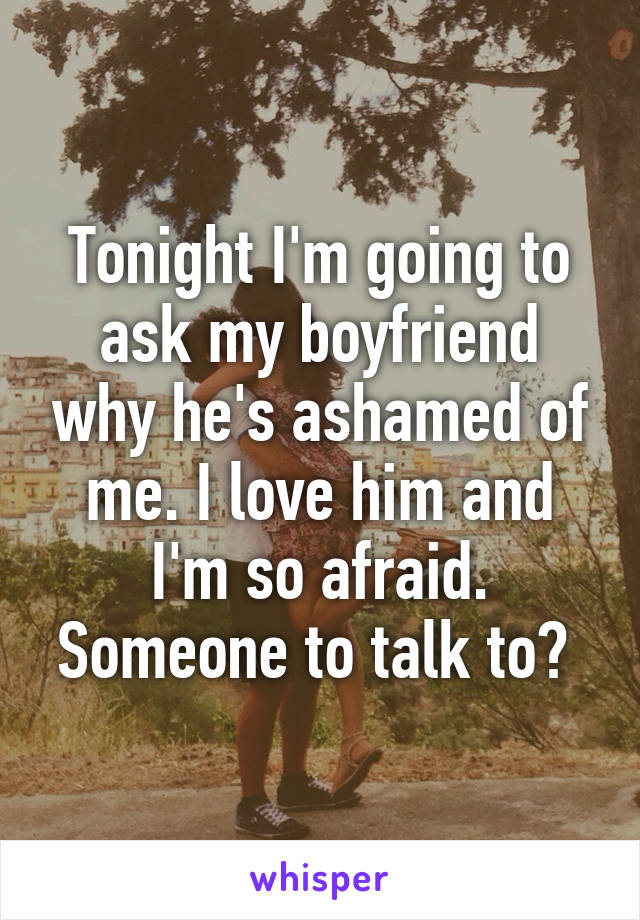 Tonight I'm going to ask my boyfriend why he's ashamed of me. I love him and I'm so afraid. Someone to talk to? 