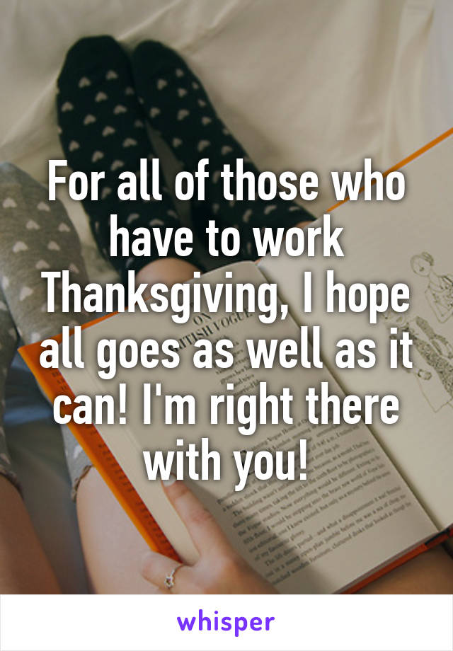 For all of those who have to work Thanksgiving, I hope all goes as well as it can! I'm right there with you!