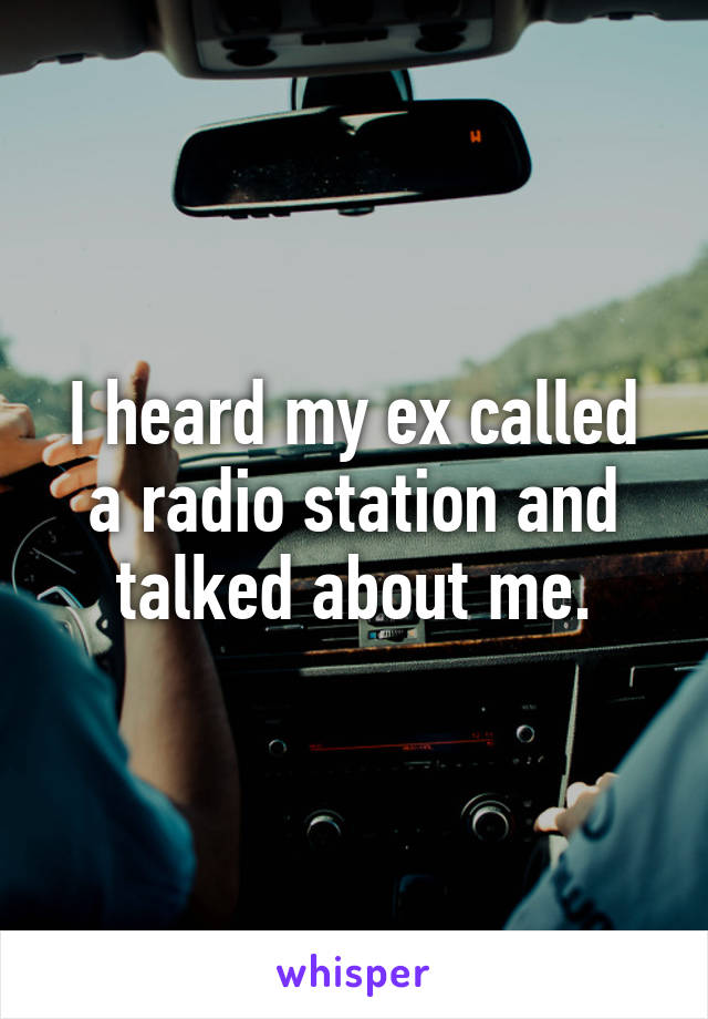 I heard my ex called a radio station and talked about me.