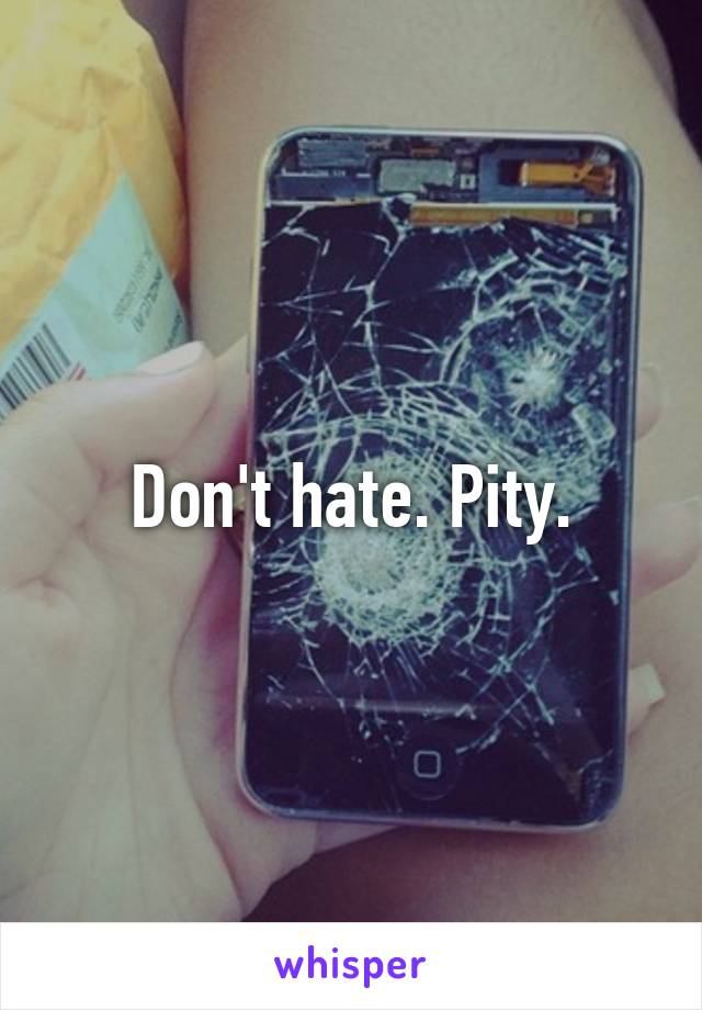 Don't hate. Pity.