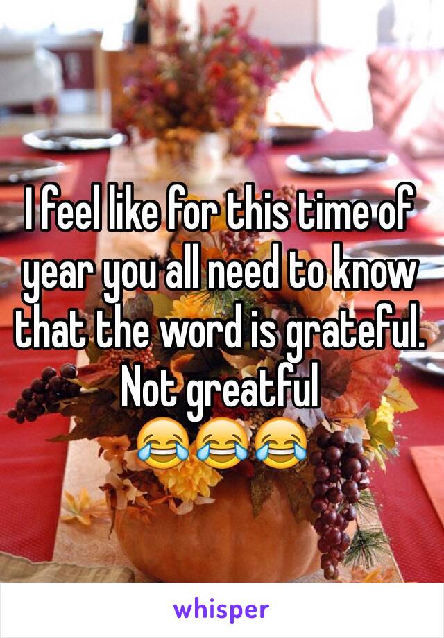 I feel like for this time of year you all need to know that the word is grateful. Not greatful
😂😂😂