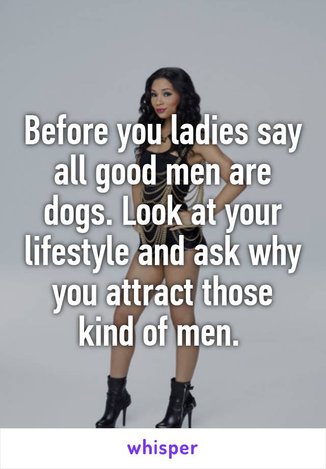 Before you ladies say all good men are dogs. Look at your lifestyle and ask why you attract those kind of men. 