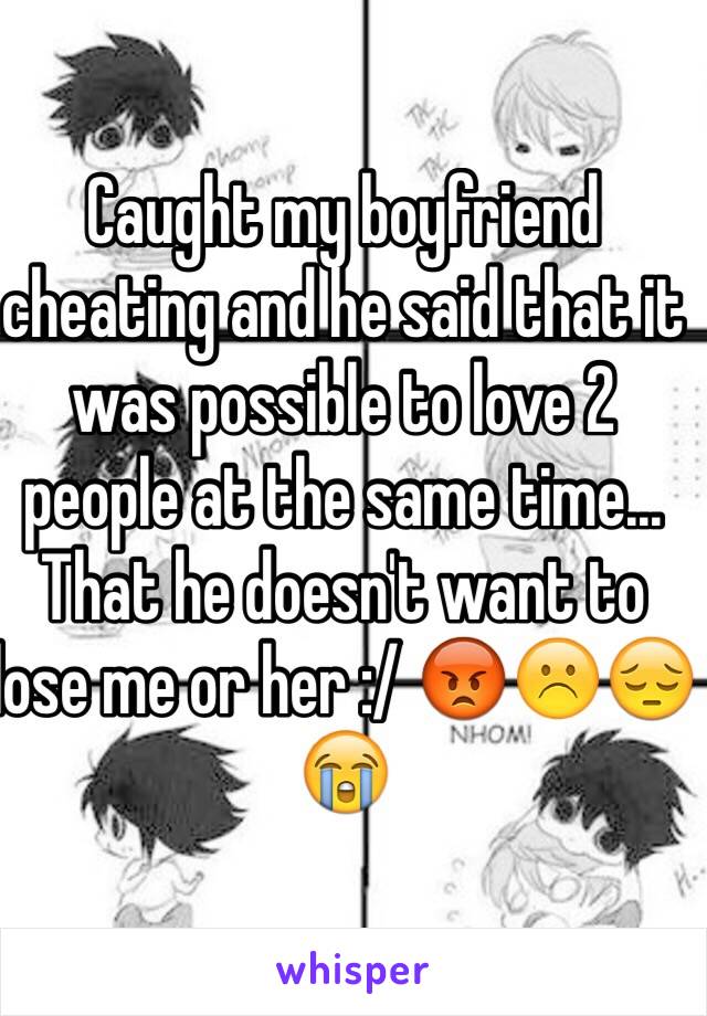 Caught my boyfriend cheating and he said that it was possible to love 2 people at the same time... That he doesn't want to lose me or her :/ 😡☹️😔😭 